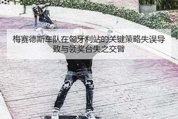 梅赛德斯车队在匈牙利站的关键策略失误导致与领奖台失之交臂
