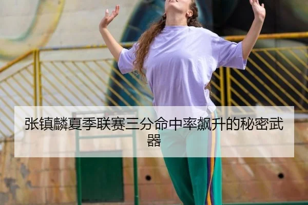 张镇麟夏季联赛三分命中率飙升的秘密武器