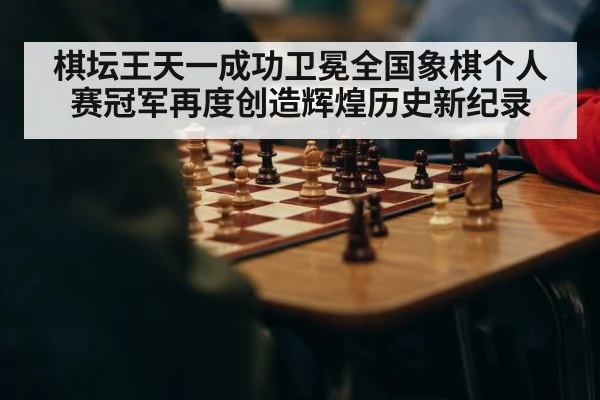 棋坛王天一成功卫冕全国象棋个人赛冠军再度创造辉煌历史新纪录