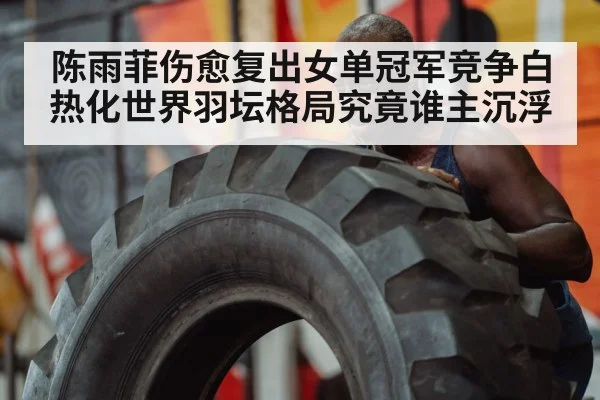 陈雨菲伤愈复出女单冠军竞争白热化世界羽坛格局究竟谁主沉浮