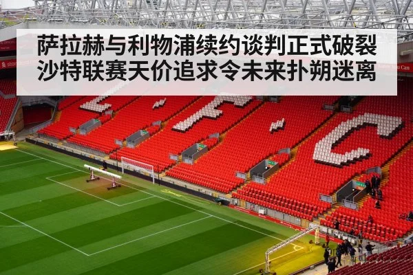萨拉赫与利物浦续约谈判正式破裂 沙特联赛天价追求令未来扑朔迷离